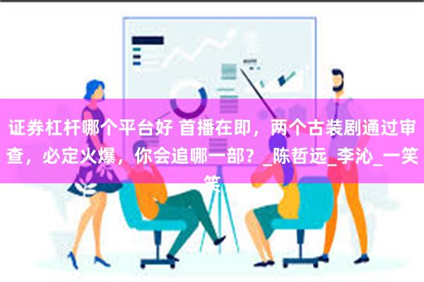 证券杠杆哪个平台好 首播在即，两个古装剧通过审查，必定火爆，你会追哪一部？_陈哲远_李沁_一笑
