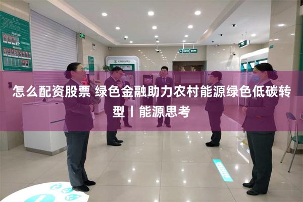 怎么配资股票 绿色金融助力农村能源绿色低碳转型丨能源思考