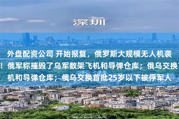 外盘配资公司 开始报复，俄罗斯大规模无人机袭击，基辅发生多次爆炸！俄军称摧毁了乌军数架飞机和导弹仓库；俄乌交换首批25岁以下被俘军人