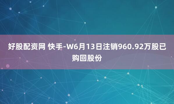 好股配资网 快手-W6月13日注销960.92万股已购回股份