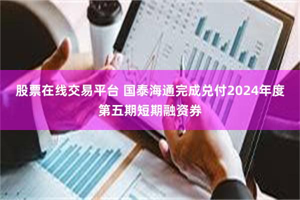股票在线交易平台 国泰海通完成兑付2024年度第五期短期融资券