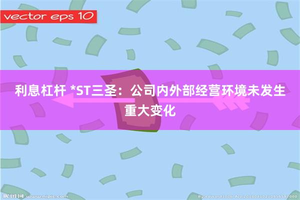利息杠杆 *ST三圣：公司内外部经营环境未发生重大变化