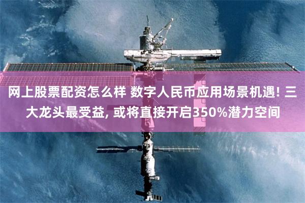 网上股票配资怎么样 数字人民币应用场景机遇! 三大龙头最受益, 或将直接开启350%潜力空间