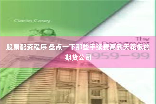 股票配资程序 盘点一下那些手续费高到天花板的期货公司