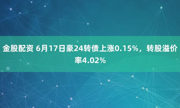 金股配资 6月17日豪24转债上涨0.15%，转股溢价率4.02%