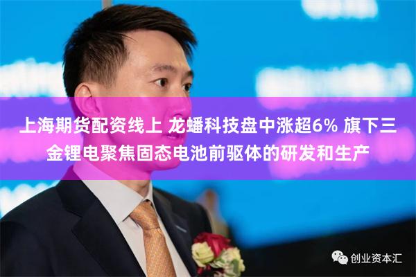 上海期货配资线上 龙蟠科技盘中涨超6% 旗下三金锂电聚焦固态电池前驱体的研发和生产