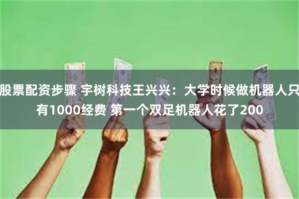 股票配资步骤 宇树科技王兴兴：大学时候做机器人只有1000经费 第一个双足机器人花了200