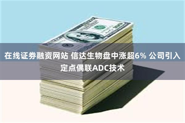 在线证劵融资网站 信达生物盘中涨超6% 公司引入定点偶联ADC技术