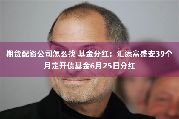 期货配资公司怎么找 基金分红：汇添富盛安39个月定开债基金6月25日分红