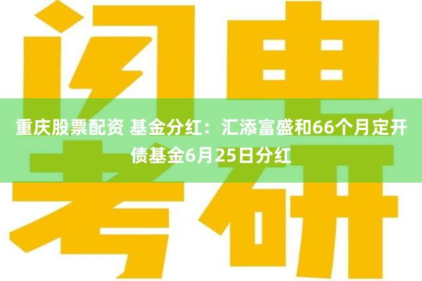 重庆股票配资 基金分红：汇添富盛和66个月定开债基金6月25日分红