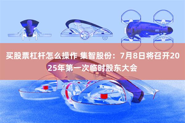 买股票杠杆怎么操作 集智股份：7月8日将召开2025年第一次临时股东大会