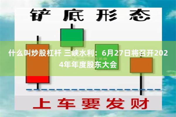 什么叫炒股杠杆 三峡水利：6月27日将召开2024年年度股东大会
