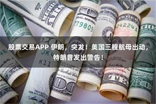 股票交易APP 伊朗，突发！美国三艘航母出动，特朗普发出警告！