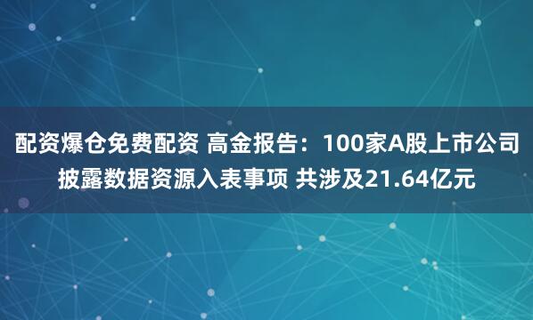 配资爆仓免费配资 高金报告：100家A股上市公司披露数据资源入表事项 共涉及21.64亿元