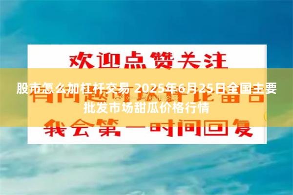 股市怎么加杠杆交易 2025年6月25日全国主要批发市场甜瓜价格行情