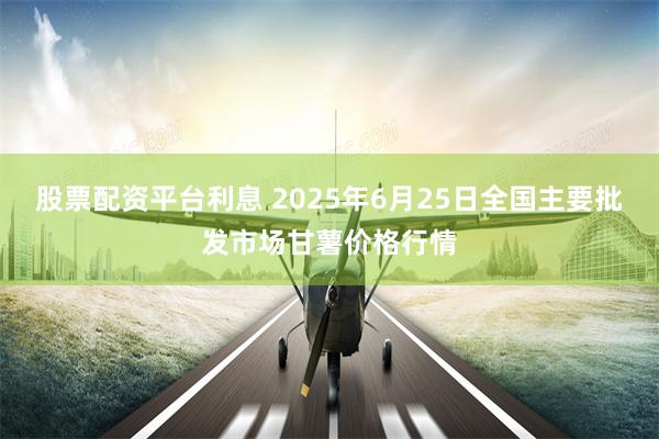 股票配资平台利息 2025年6月25日全国主要批发市场甘薯价格行情
