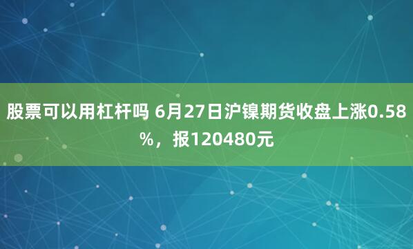 股票可以用杠杆吗 6月27日沪镍期货收盘上涨0.58%，报120480元