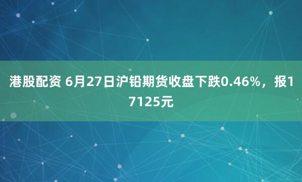 港股配资 6月27日沪铅期货收盘下跌0.46%，报17125元