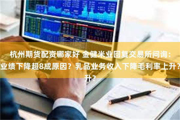 杭州期货配资哪家好 金健米业回复交易所问询：业绩下降超8成原因？乳品业务收入下降毛利率上升？