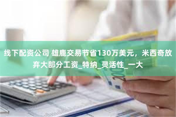 线下配资公司 雄鹿交易节省130万美元，米西奇放弃大部分工资_特纳_灵活性_一大