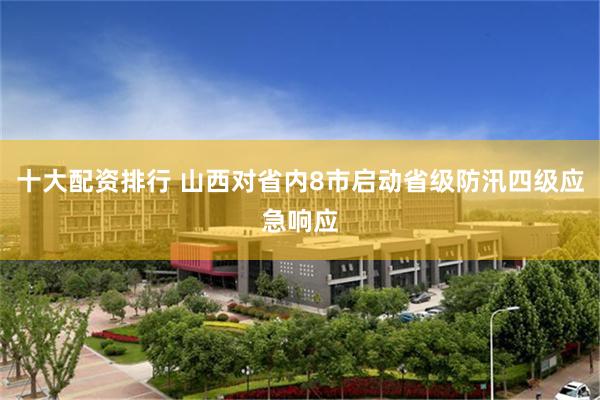 十大配资排行 山西对省内8市启动省级防汛四级应急响应