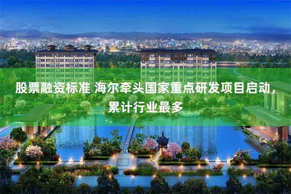 股票融资标准 海尔牵头国家重点研发项目启动，累计行业最多