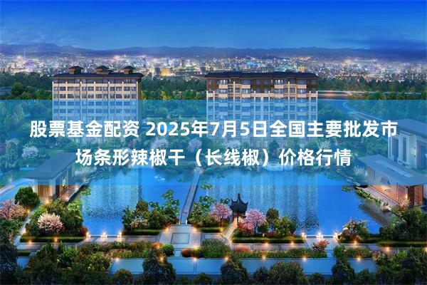 股票基金配资 2025年7月5日全国主要批发市场条形辣椒干（长线椒）价格行情