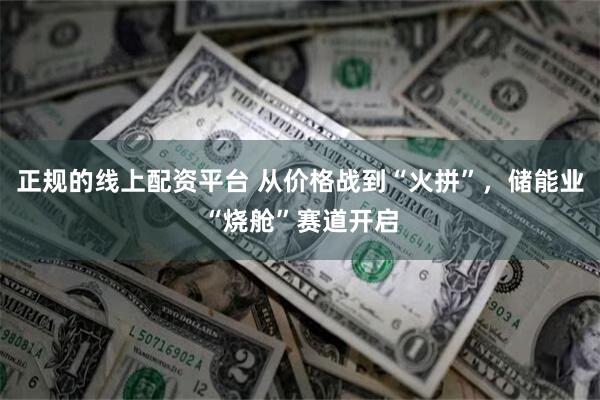 正规的线上配资平台 从价格战到“火拼”，储能业“烧舱”赛道开启