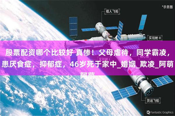 股票配资哪个比较好 真惨！父母虐待，同学霸凌，患厌食症，抑郁症，46岁死于家中_婚姻_欺凌_阿萌