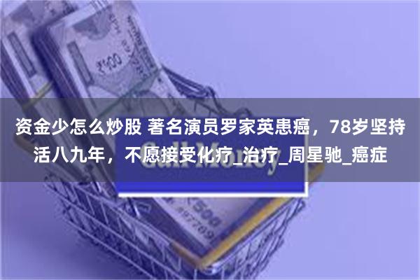 资金少怎么炒股 著名演员罗家英患癌，78岁坚持活八九年，不愿接受化疗_治疗_周星驰_癌症