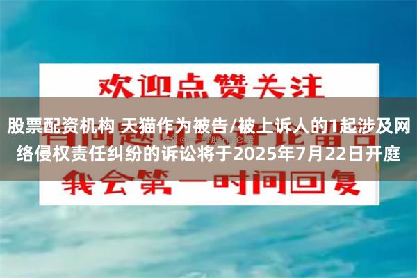 股票配资机构 天猫作为被告/被上诉人的1起涉及网络侵权责任纠纷的诉讼将于2025年7月22日开庭