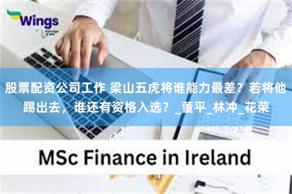 股票配资公司工作 梁山五虎将谁能力最差？若将他踢出去，谁还有资格入选？_董平_林冲_花荣