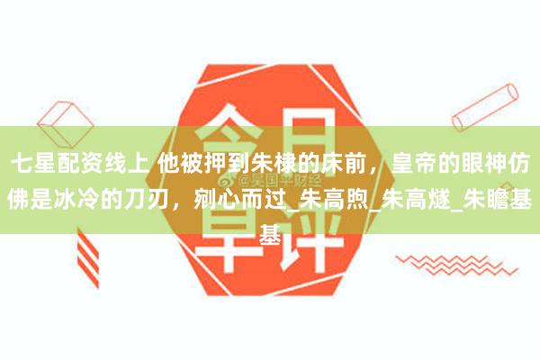 七星配资线上 他被押到朱棣的床前，皇帝的眼神仿佛是冰冷的刀刃，剜心而过_朱高煦_朱高燧_朱瞻基