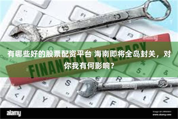 有哪些好的股票配资平台 海南即将全岛封关，对你我有何影响？