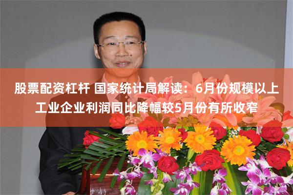 股票配资杠杆 国家统计局解读：6月份规模以上工业企业利润同比降幅较5月份有所收窄
