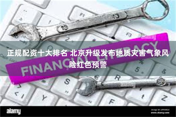 正规配资十大排名 北京升级发布地质灾害气象风险红色预警