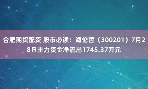 合肥期货配资 股市必读：海伦哲（300201）7月28日主力资金净流出1745.37万元
