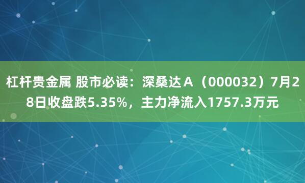 杠杆贵金属 股市必读：深桑达Ａ（000032）7月28日收盘跌5.35%，主力净流入1757.3万元