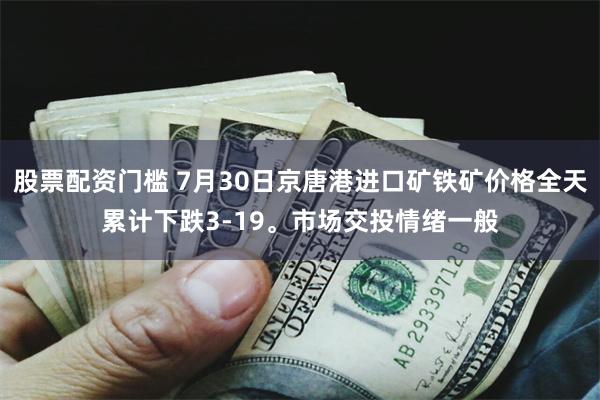 股票配资门槛 7月30日京唐港进口矿铁矿价格全天累计下跌3-19。市场交投情绪一般
