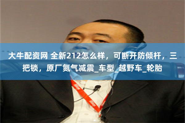 大牛配资网 全新212怎么样，可断开防倾杆，三把锁，原厂氮气减震_车型_越野车_轮胎