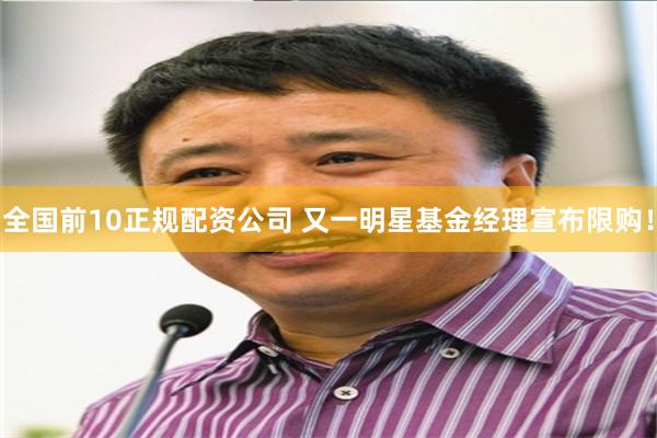 全国前10正规配资公司 又一明星基金经理宣布限购！