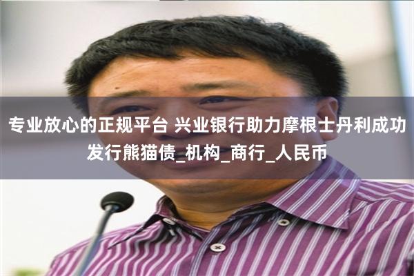 专业放心的正规平台 兴业银行助力摩根士丹利成功发行熊猫债_机构_商行_人民币