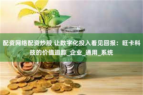 配资网络配资炒股 让数字化投入看见回报：旺卡科技的价值追踪_企业_通用_系统