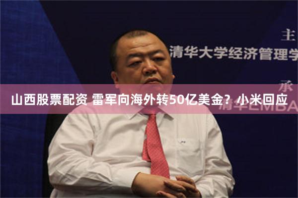 山西股票配资 雷军向海外转50亿美金？小米回应