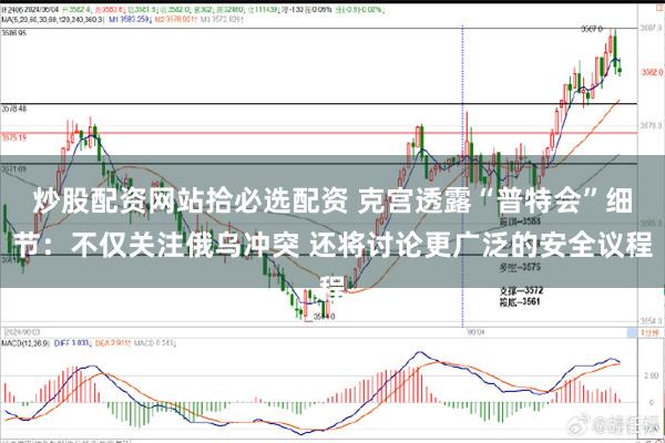 炒股配资网站拾必选配资 克宫透露“普特会”细节：不仅关注俄乌冲突 还将讨论更广泛的安全议程
