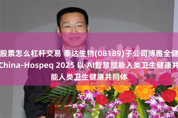 股票怎么杠杆交易 泰达生物(08189)子公司博雅全健亮相China-Hospeq 2025 以 AI智慧赋能人类卫生健康共同体