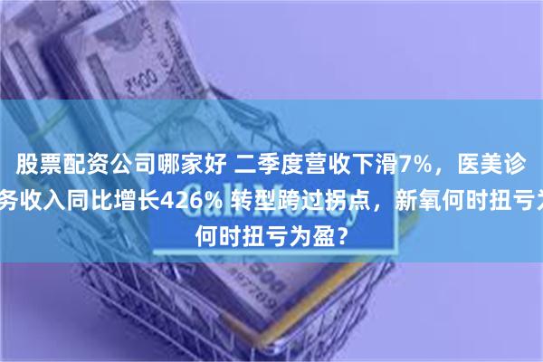 股票配资公司哪家好 二季度营收下滑7%，医美诊疗服务收入同比增长426% 转型跨过拐点，新氧何时扭亏为盈？