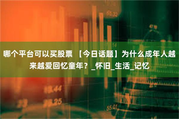 哪个平台可以买股票 【今日话题】为什么成年人越来越爱回忆童年？_怀旧_生活_记忆