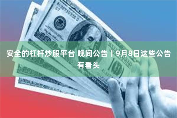安全的杠杆炒股平台 晚间公告丨9月8日这些公告有看头