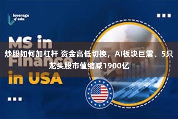 炒股如何加杠杆 资金高低切换，AI板块巨震、5只龙头股市值缩减1900亿